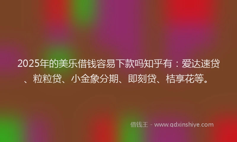 2025年的美乐借钱容易下款吗知乎有：爱达速贷、粒粒贷、小金象分期、即刻贷、桔享花等。