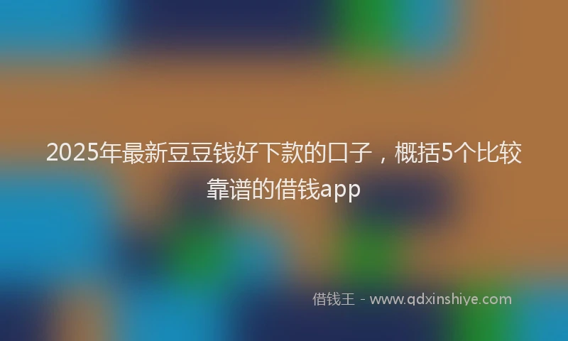 2025年最新豆豆钱好下款的口子，概括5个比较靠谱的借钱app