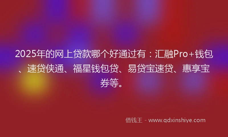 2025年的网上贷款哪个好通过有：汇融Pro+钱包、速贷侠通、福星钱包贷、易贷宝速贷、惠享宝券等。