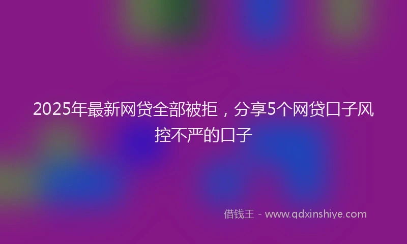 2025年最新网贷全部被拒，分享5个网贷口子风控不严的口子