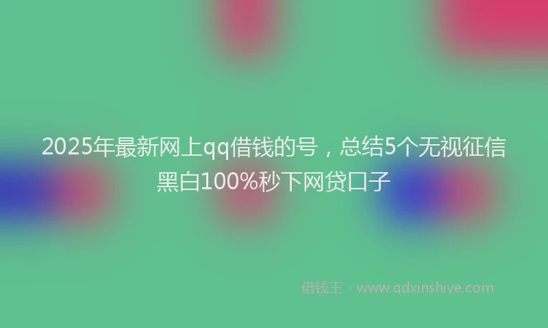 2025年最新网上qq借钱的号，总结5个无视征信黑白100%秒下网贷口子