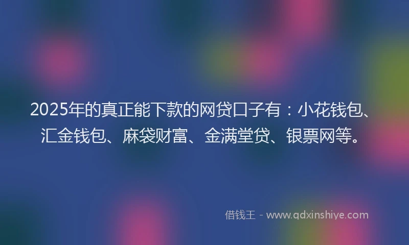 2025年的真正能下款的网贷口子有：小花钱包、汇金钱包、麻袋财富、金满堂贷、银票网等。