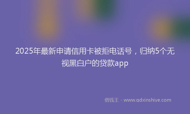 2025年最新申请信用卡被拒电话号，归纳5个无视黑白户的贷款app