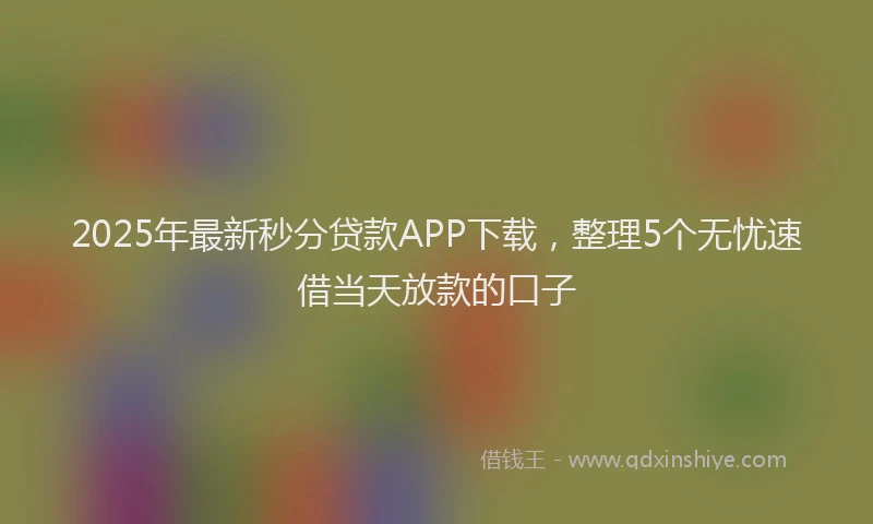 2025年最新秒分贷款APP下载，整理5个无忧速借当天放款的口子