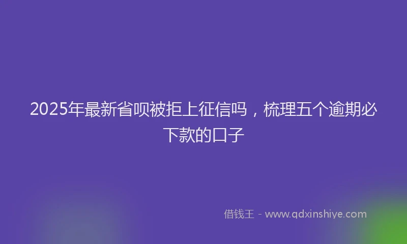 2025年最新省呗被拒上征信吗，梳理五个逾期必下款的口子