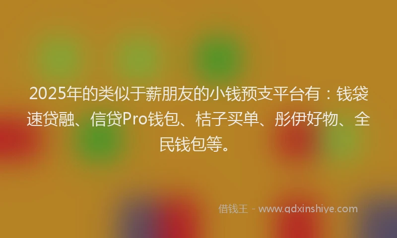 2025年的类似于薪朋友的小钱预支平台有：钱袋速贷融、信贷Pro钱包、桔子买单、彤伊好物、全民钱包等。
