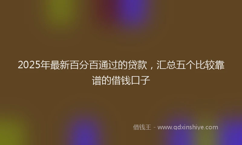 2025年最新百分百通过的贷款，汇总五个比较靠谱的借钱口子