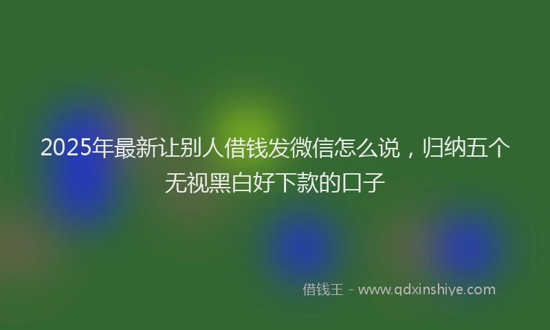 2025年最新让别人借钱发微信怎么说，归纳五个无视黑白好下款的口子