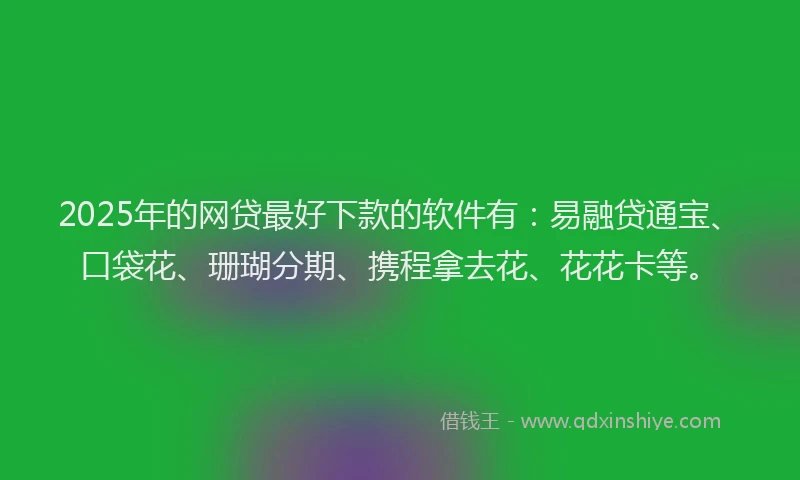 2025年的网贷最好下款的软件有：易融贷通宝、口袋花、珊瑚分期、携程拿去花、花花卡等。