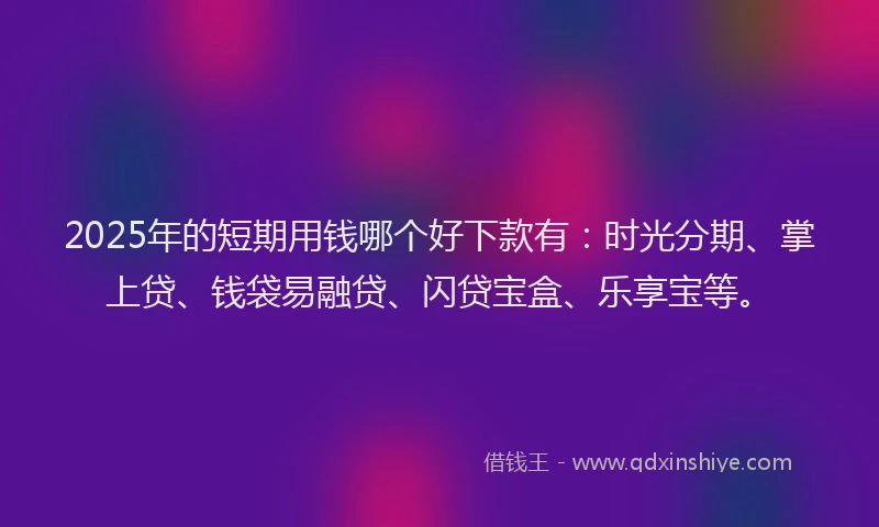 2025年的短期用钱哪个好下款有：时光分期、掌上贷、钱袋易融贷、闪贷宝盒、乐享宝等。