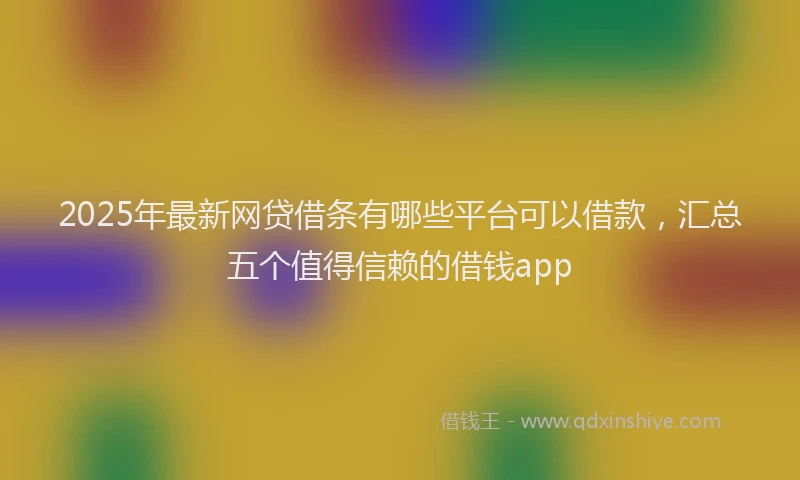 2025年最新网贷借条有哪些平台可以借款，汇总五个值得信赖的借钱app