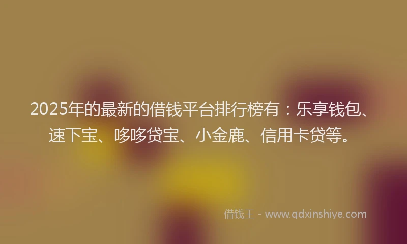 2025年的最新的借钱平台排行榜有：乐享钱包、速下宝、哆哆贷宝、小金鹿、信用卡贷等。