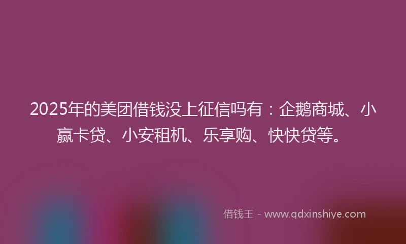 2025年的美团借钱没上征信吗有：企鹅商城、小赢卡贷、小安租机、乐享购、快快贷等。