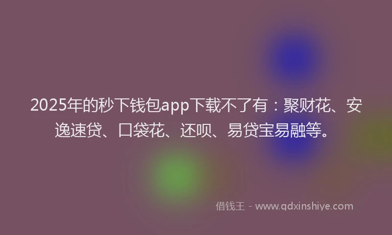 2025年的秒下钱包app下载不了有：聚财花、安逸速贷、口袋花、还呗、易贷宝易融等。