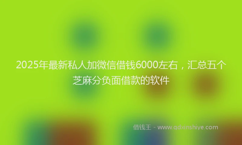 2025年最新私人加微信借钱6000左右，汇总五个芝麻分负面借款的软件