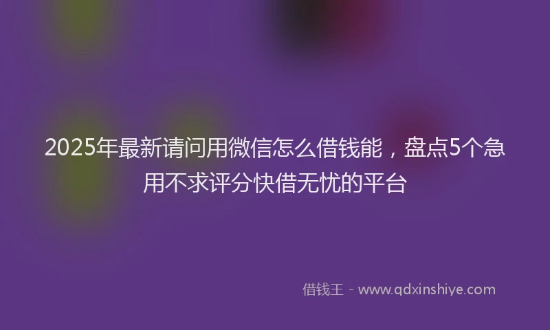 2025年最新请问用微信怎么借钱能，盘点5个急用不求评分快借无忧的平台