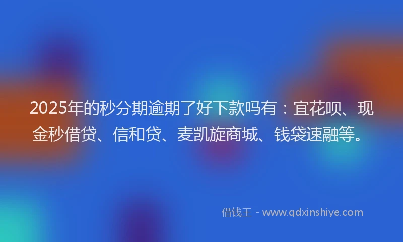 2025年的秒分期逾期了好下款吗有：宜花呗、现金秒借贷、信和贷、麦凯旋商城、钱袋速融等。