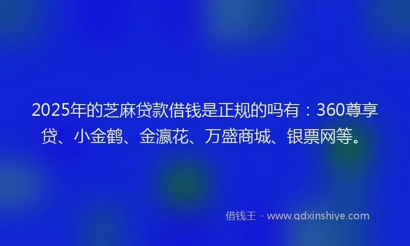 2025年的芝麻贷款借钱是正规的吗有：360尊享贷、小金鹤、金瀛花、万盛商城、银票网等。