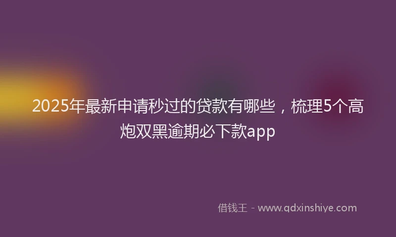 2025年最新申请秒过的贷款有哪些，梳理5个高炮双黑逾期必下款app