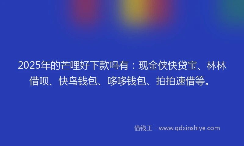 2025年的芒哩好下款吗有：现金侠快贷宝、林林借呗、快鸟钱包、哆哆钱包、拍拍速借等。