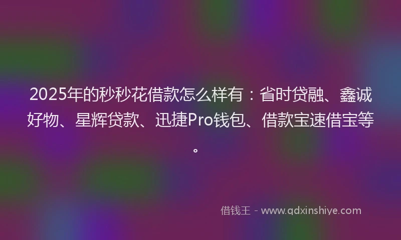 2025年的秒秒花借款怎么样有：省时贷融、鑫诚好物、星辉贷款、迅捷Pro钱包、借款宝速借宝等。