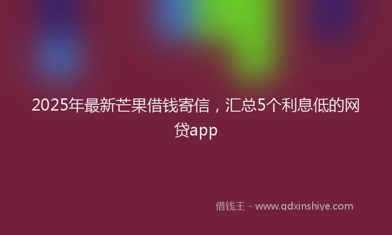 2025年最新芒果借钱寄信，汇总5个利息低的网贷app
