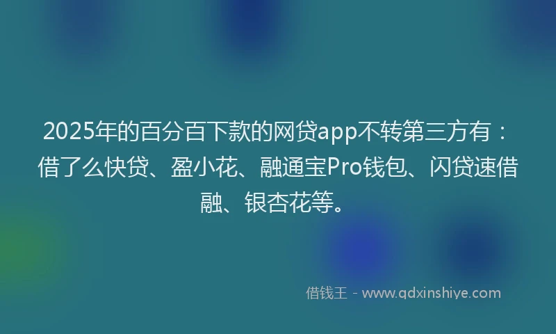 2025年的百分百下款的网贷app不转第三方有：借了么快贷、盈小花、融通宝Pro钱包、闪贷速借融、银杏花等。