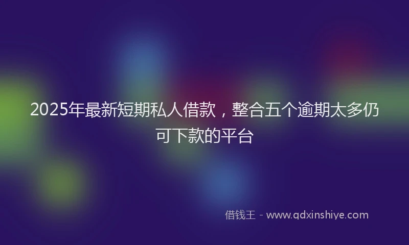 2025年最新短期私人借款，整合五个逾期太多仍可下款的平台