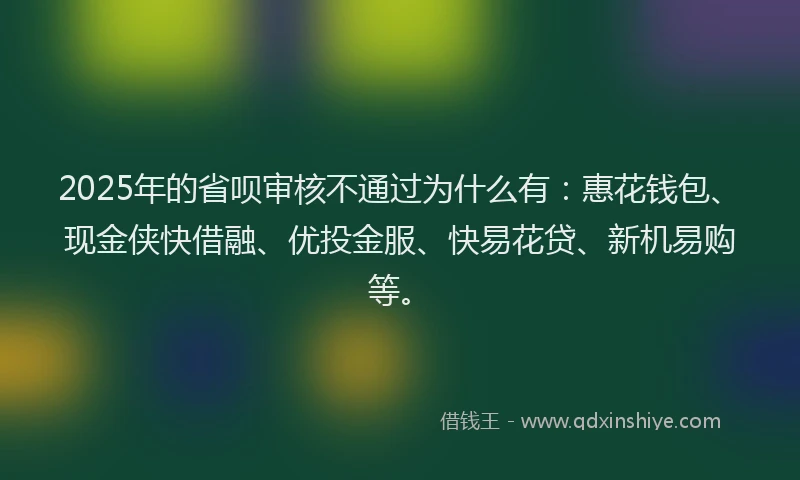 2025年的省呗审核不通过为什么有：惠花钱包、现金侠快借融、优投金服、快易花贷、新机易购等。