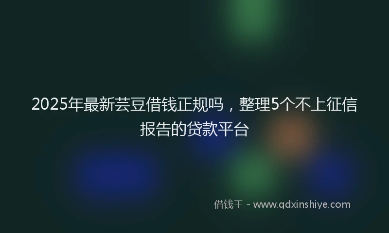 2025年最新芸豆借钱正规吗，整理5个不上征信报告的贷款平台