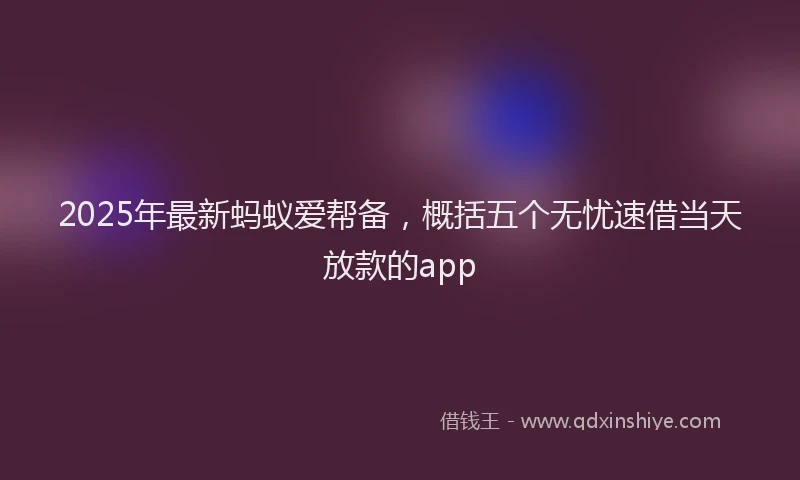 2025年最新蚂蚁爱帮备，概括五个无忧速借当天放款的app