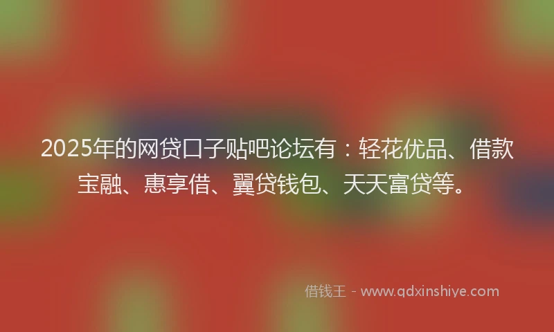 2025年的网贷口子贴吧论坛有：轻花优品、借款宝融、惠享借、翼贷钱包、天天富贷等。