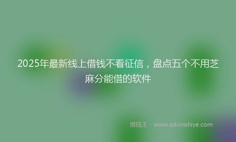 2025年最新线上借钱不看征信，盘点五个不用芝麻分能借的软件