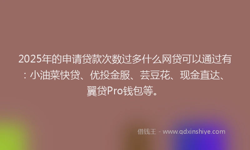 2025年的申请贷款次数过多什么网贷可以通过有：小油菜快贷、优投金服、芸豆花、现金直达、翼贷Pro钱包等。