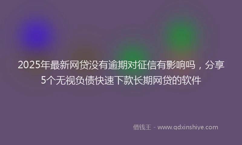 2025年最新网贷没有逾期对征信有影响吗，分享5个无视负债快速下款长期网贷的软件