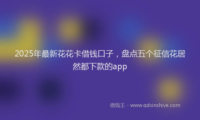 2025年最新花花卡借钱口子，盘点五个征信花居然都下款的app