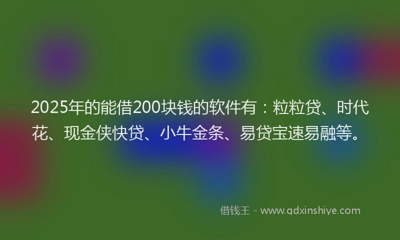 2025年的能借200块钱的软件有：粒粒贷、时代花、现金侠快贷、小牛金条、易贷宝速易融等。