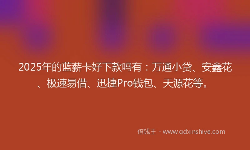 2025年的蓝薪卡好下款吗有：万通小贷、安鑫花、极速易借、迅捷Pro钱包、天源花等。