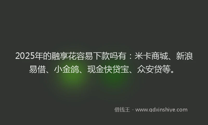 2025年的融享花容易下款吗有：米卡商城、新浪易借、小金鸽、现金快贷宝、众安贷等。