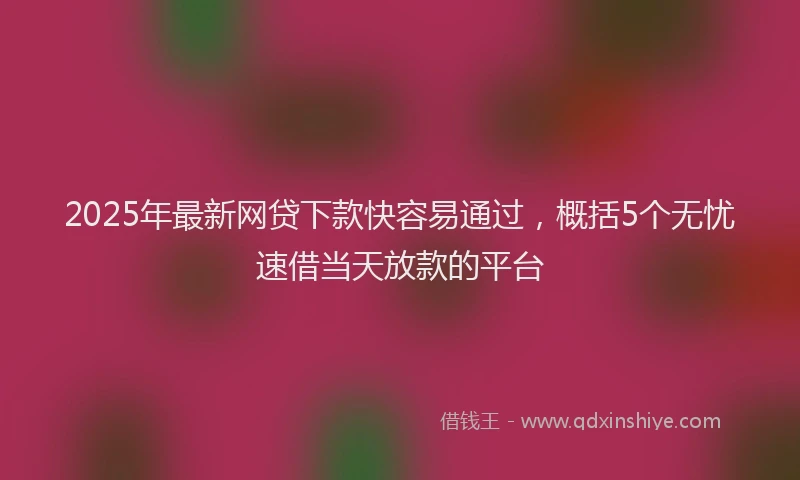 2025年最新网贷下款快容易通过，概括5个无忧速借当天放款的平台