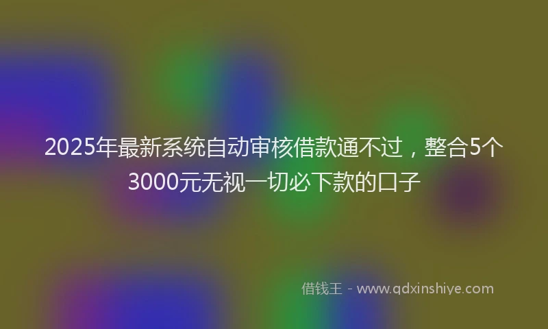2025年最新系统自动审核借款通不过，整合5个3000元无视一切必下款的口子