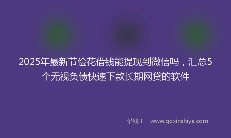 2025年最新节俭花借钱能提现到微信吗，汇总5个无视负债快速下款长期网贷的软件