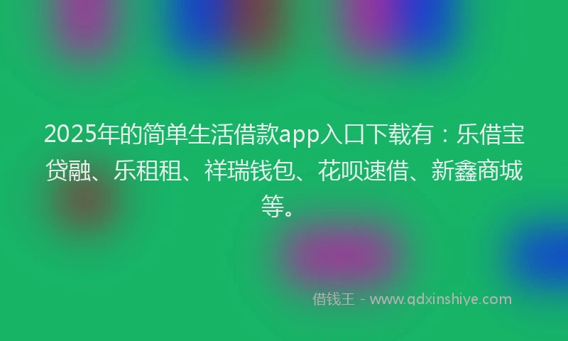 2025年的简单生活借款app入口下载有：乐借宝贷融、乐租租、祥瑞钱包、花呗速借、新鑫商城等。