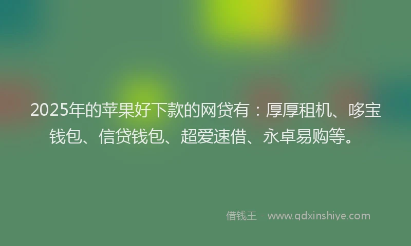 2025年的苹果好下款的网贷有：厚厚租机、哆宝钱包、信贷钱包、超爱速借、永卓易购等。