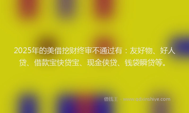 2025年的美借挖财终审不通过有：友好物、好人贷、借款宝快贷宝、现金侠贷、钱袋瞬贷等。