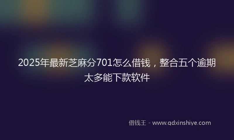 2025年最新芝麻分701怎么借钱，整合五个逾期太多能下款软件