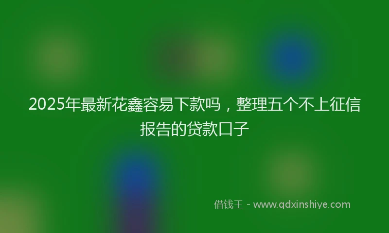 2025年最新花鑫容易下款吗，整理五个不上征信报告的贷款口子