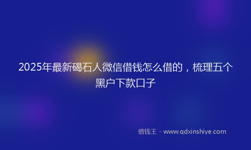 2025年最新碣石人微信借钱怎么借的，梳理五个黑户下款口子
