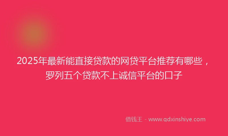 2025年最新能直接贷款的网贷平台推荐有哪些，罗列五个贷款不上诚信平台的口子