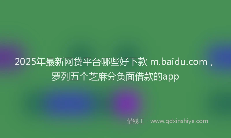 2025年最新网贷平台哪些好下款 m.baidu.com，罗列五个芝麻分负面借款的app